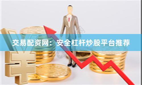 交易配资网：安全杠杆炒股平台推荐